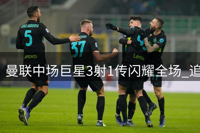 曼联中场巨星3射1传闪耀全场 追平C罗纪录